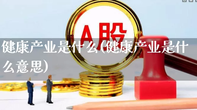 健康产业是什么(健康产业是什么意思)_https://www.heiljjianzu.com_科创板_第1张