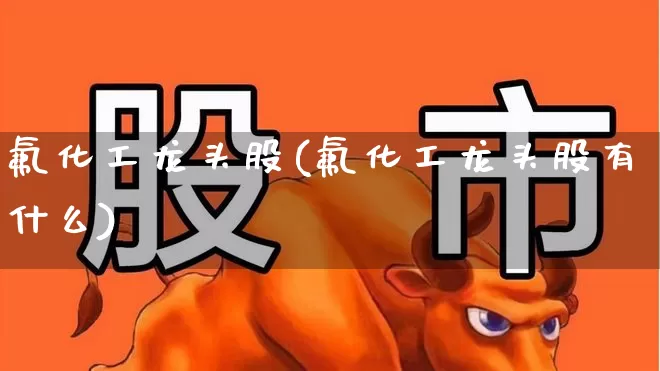 氟化工龙头股(氟化工龙头股有什么)_https://www.heiljjianzu.com_北交所_第1张