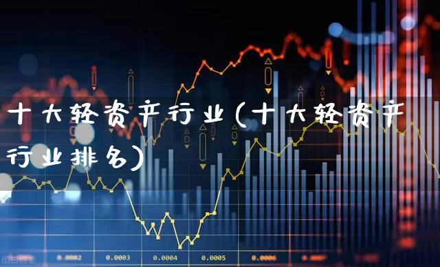 十大轻资产行业(十大轻资产行业排名)_https://www.heiljjianzu.com_北交所_第1张