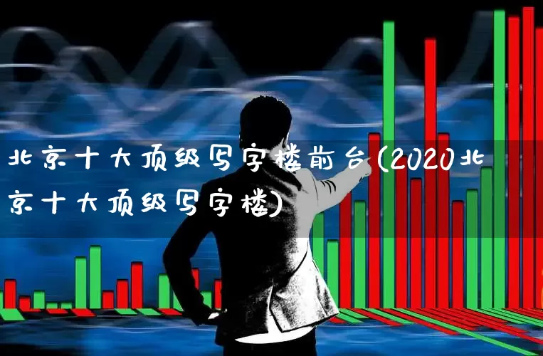 北京十大顶级写字楼前台(2020北京十大顶级写字楼)_https://www.heiljjianzu.com_科创板_第1张