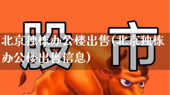 北京独栋办公楼出售(北京独栋办公楼出售信息)_https://www.heiljjianzu.com_深交所_第1张