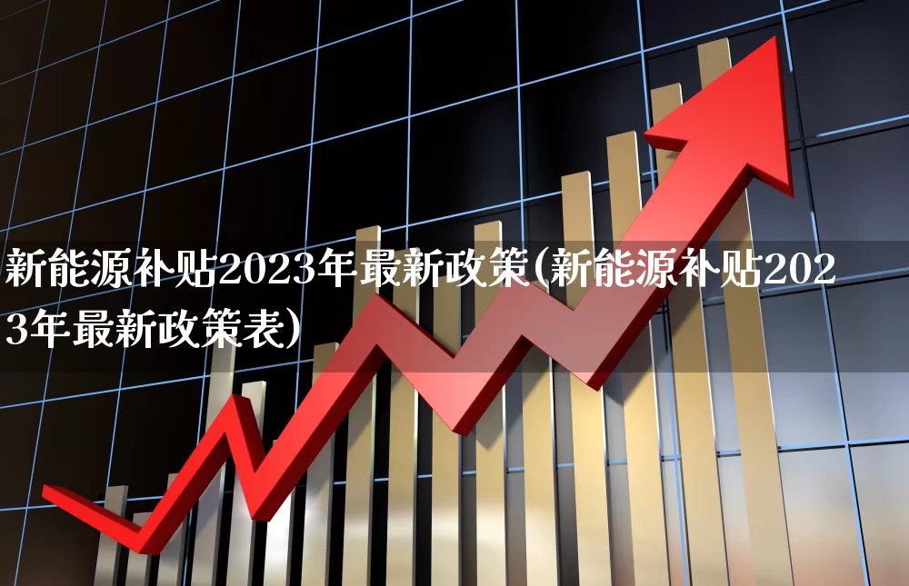 新能源补贴2023年最新政策(新能源补贴2023年最新政策表)_https://www.heiljjianzu.com_创业板_第1张