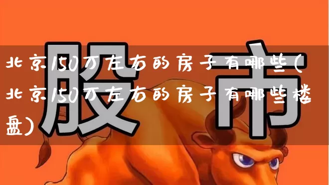 北京150万左右的房子有哪些(北京150万左右的房子有哪些楼盘)_https://www.heiljjianzu.com_深交所_第1张
