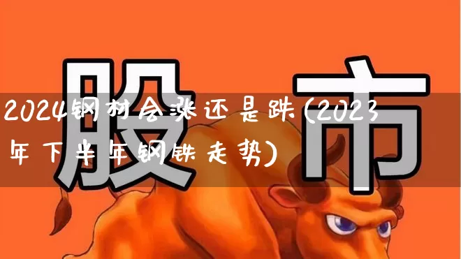 2024钢材会涨还是跌(2023年下半年钢铁走势)_https://www.heiljjianzu.com_深交所_第1张