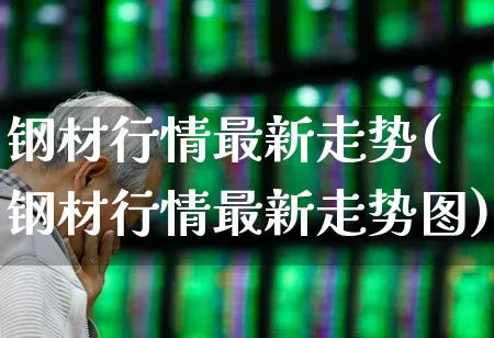 钢材行情最新走势(钢材行情最新走势图)_https://www.heiljjianzu.com_深交所_第1张