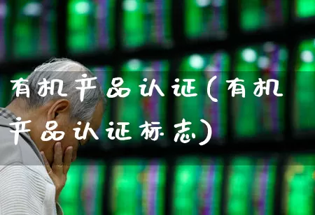有机产品认证(有机产品认证标志)_https://www.heiljjianzu.com_北交所_第1张