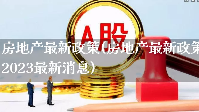 房地产最新政策(房地产最新政策2023最新消息)_https://www.heiljjianzu.com_创业板_第1张