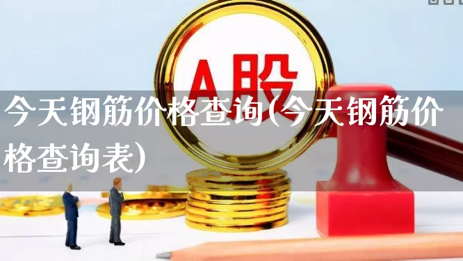 今天钢筋价格查询(今天钢筋价格查询表)_https://www.heiljjianzu.com_深交所_第1张
