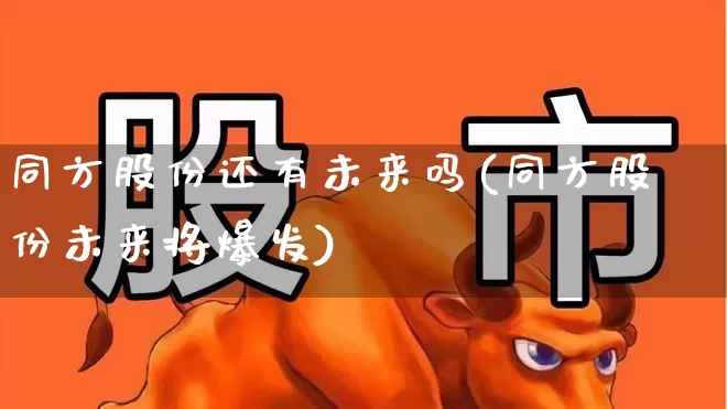 同方股份还有未来吗(同方股份未来将爆发)_https://www.heiljjianzu.com_深交所_第1张