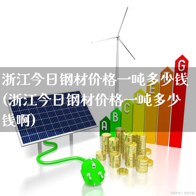 浙江今日钢材价格一吨多少钱(浙江今日钢材价格一吨多少钱啊)_https://www.heiljjianzu.com_科创板_第1张