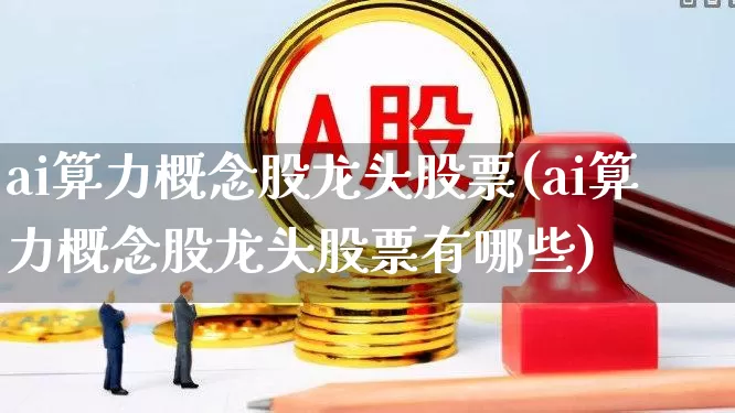 ai算力概念股龙头股票(ai算力概念股龙头股票有哪些)_https://www.heiljjianzu.com_创业板_第1张