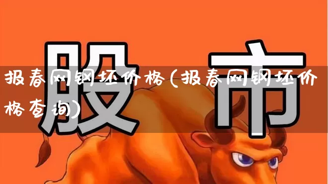 报春网钢坯价格(报春网钢坯价格查询)_https://www.heiljjianzu.com_科创板_第1张