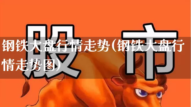 钢铁大盘行情走势(钢铁大盘行情走势图)_https://www.heiljjianzu.com_上交所_第1张