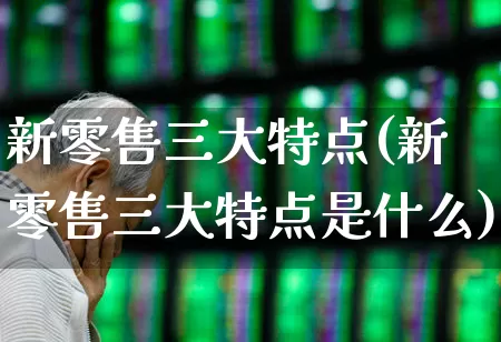 新零售三大特点(新零售三大特点是什么)_https://www.heiljjianzu.com_科创板_第1张