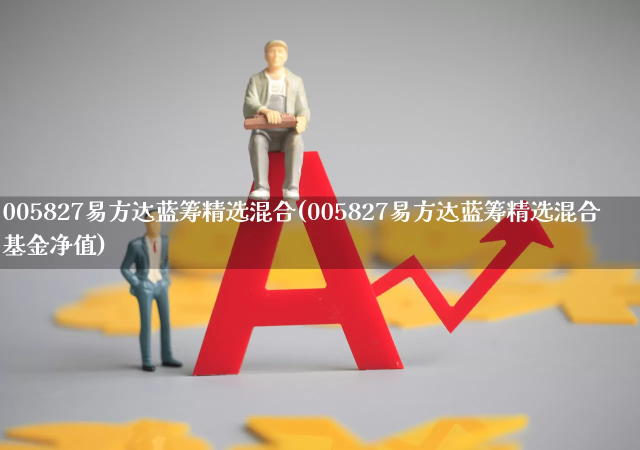 005827易方达蓝筹精选混合(005827易方达蓝筹精选混合基金净值)_https://www.heiljjianzu.com_北交所_第1张