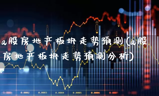 a股房地产板块走势预测(a股房地产板块走势预测分析)_https://www.heiljjianzu.com_深交所_第1张