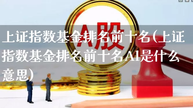上证指数基金排名前十名(上证指数基金排名前十名Al是什么意思)_https://www.heiljjianzu.com_北交所_第1张