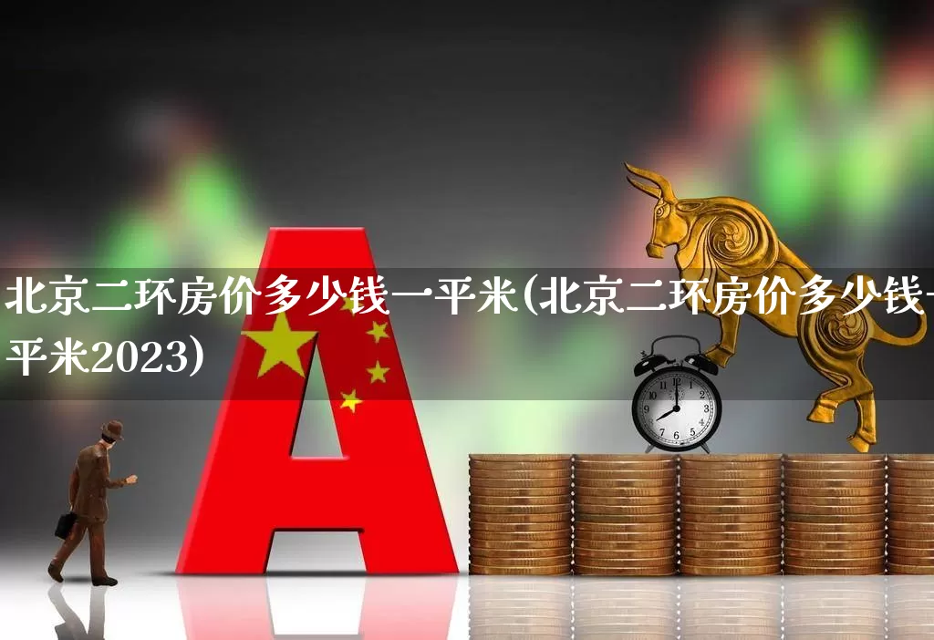 北京二环房价多少钱一平米(北京二环房价多少钱一平米2023)_https://www.heiljjianzu.com_深交所_第1张