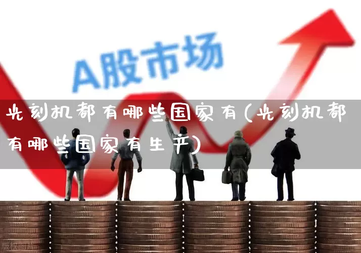 光刻机都有哪些国家有(光刻机都有哪些国家有生产)_https://www.heiljjianzu.com_创业板_第1张