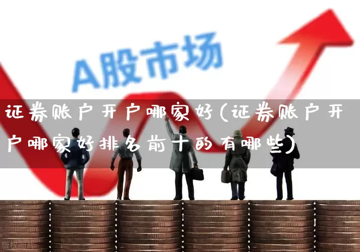 证券账户开户哪家好(证券账户开户哪家好排名前十的有哪些)_https://www.heiljjianzu.com_上交所_第1张