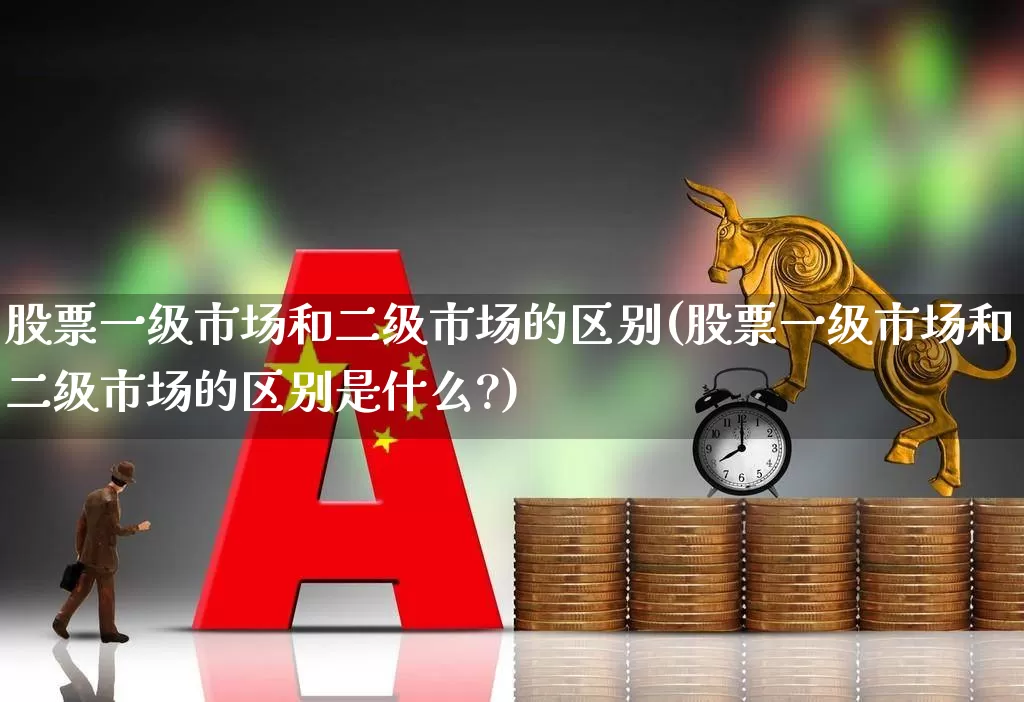 股票一级市场和二级市场的区别(股票一级市场和二级市场的区别是什么?)_https://www.heiljjianzu.com_科创板_第1张