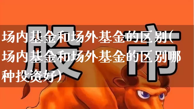 场内基金和场外基金的区别(场内基金和场外基金的区别哪种投资好)_https://www.heiljjianzu.com_上交所_第1张