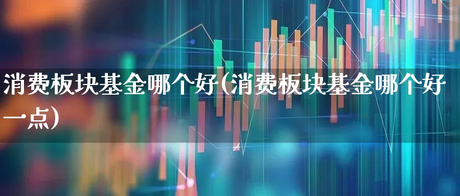 消费板块基金哪个好(消费板块基金哪个好一点)_https://www.heiljjianzu.com_北交所_第1张
