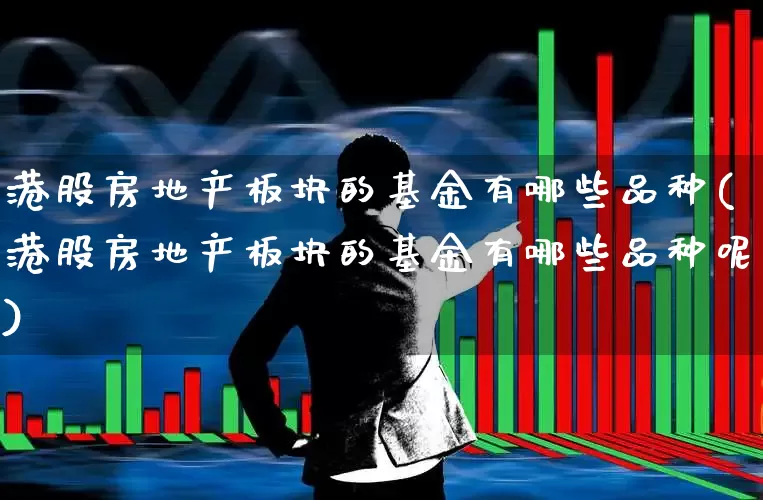 港股房地产板块的基金有哪些品种(港股房地产板块的基金有哪些品种呢)_https://www.heiljjianzu.com_深交所_第1张