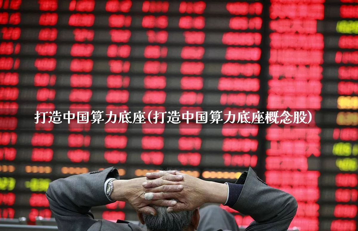 打造中国算力底座(打造中国算力底座概念股)_https://www.heiljjianzu.com_深交所_第1张