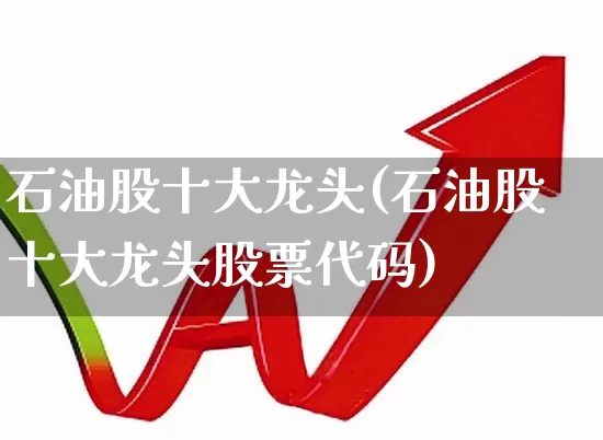 石油股十大龙头(石油股十大龙头股票代码)_https://www.heiljjianzu.com_深交所_第1张