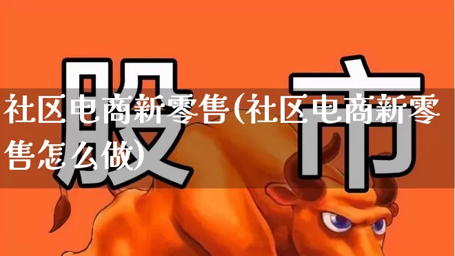 社区电商新零售(社区电商新零售怎么做)_https://www.heiljjianzu.com_创业板_第1张