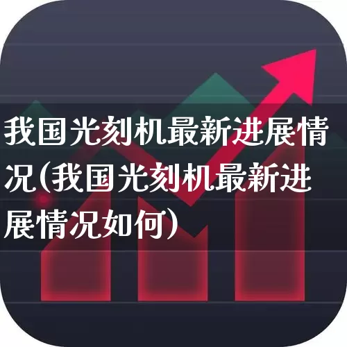 我国光刻机最新进展情况(我国光刻机最新进展情况如何)_https://www.heiljjianzu.com_科创板_第1张