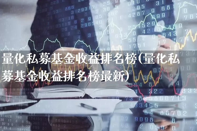 量化私募基金收益排名榜(量化私募基金收益排名榜最新)_https://www.heiljjianzu.com_创业板_第1张