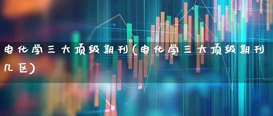 电化学三大顶级期刊(电化学三大顶级期刊几区)_https://www.heiljjianzu.com_深交所_第1张