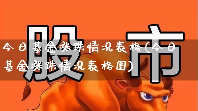 今日基金涨跌情况表格(今日基金涨跌情况表格图)_https://www.heiljjianzu.com_上交所_第1张