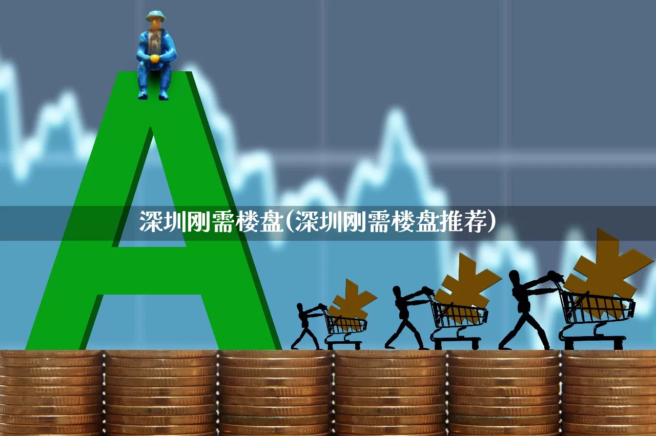深圳刚需楼盘(深圳刚需楼盘推荐)_https://www.heiljjianzu.com_上交所_第1张