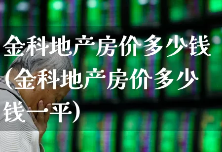 金科地产房价多少钱(金科地产房价多少钱一平)_https://www.heiljjianzu.com_深交所_第1张