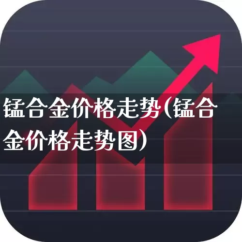 锰合金价格走势(锰合金价格走势图)_https://www.heiljjianzu.com_创业板_第1张