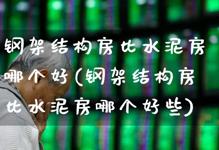 钢架结构房比水泥房哪个好(钢架结构房比水泥房哪个好些)_https://www.heiljjianzu.com_创业板_第1张