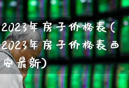 2023年房子价格表(2023年房子价格表西安最新)_https://www.heiljjianzu.com_深交所_第1张