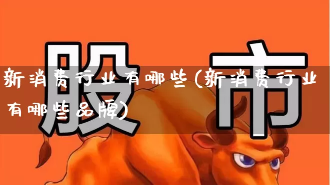 新消费行业有哪些(新消费行业有哪些品牌)_https://www.heiljjianzu.com_深交所_第1张