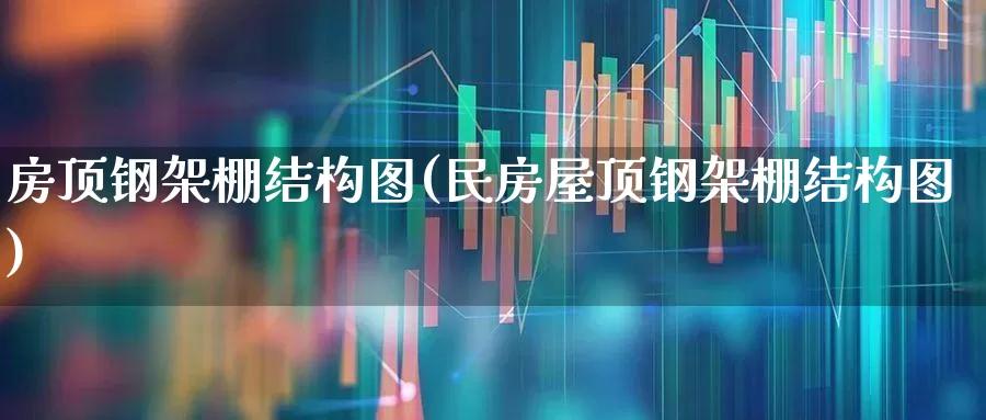 房顶钢架棚结构图(民房屋顶钢架棚结构图)_https://www.heiljjianzu.com_深交所_第1张
