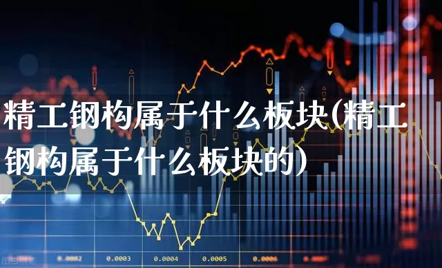精工钢构属于什么板块(精工钢构属于什么板块的)_https://www.heiljjianzu.com_北交所_第1张