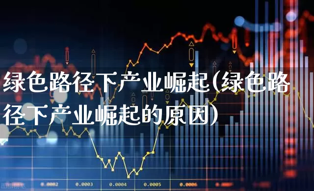 绿色路径下产业崛起(绿色路径下产业崛起的原因)_https://www.heiljjianzu.com_创业板_第1张