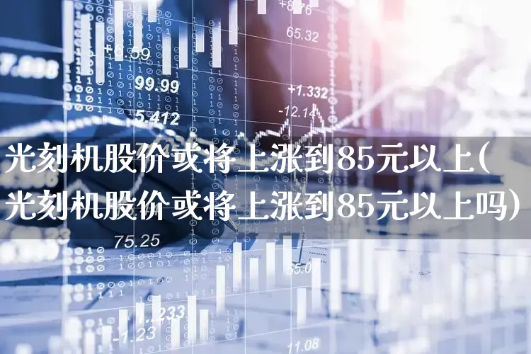 光刻机股价或将上涨到85元以上(光刻机股价或将上涨到85元以上吗)_https://www.heiljjianzu.com_科创板_第1张