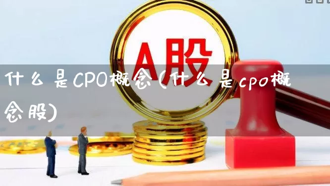 什么是CPO概念(什么是cpo概念股)_https://www.heiljjianzu.com_上交所_第1张