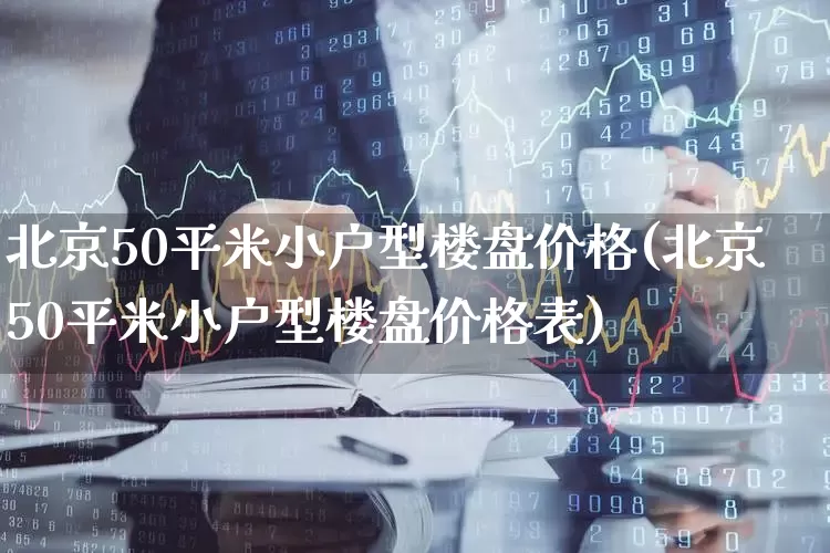 北京50平米小户型楼盘价格(北京50平米小户型楼盘价格表)_https://www.heiljjianzu.com_创业板_第1张