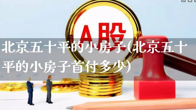 北京五十平的小房子(北京五十平的小房子首付多少)_https://www.heiljjianzu.com_上交所_第1张