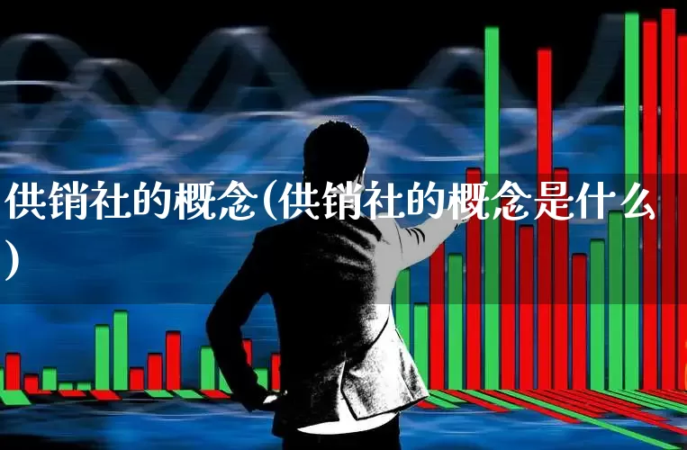供销社的概念(供销社的概念是什么)_https://www.heiljjianzu.com_北交所_第1张