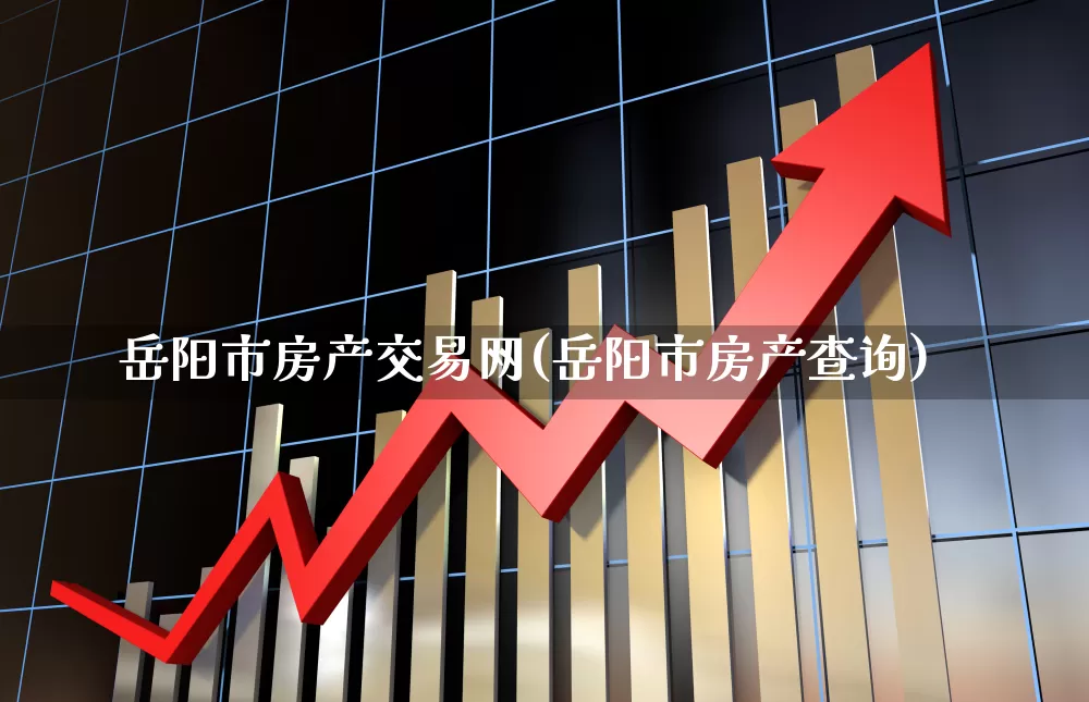 岳阳市房产交易网(岳阳市房产查询)_https://www.heiljjianzu.com_北交所_第1张